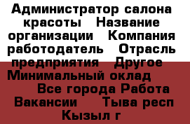 Администратор салона красоты › Название организации ­ Компания-работодатель › Отрасль предприятия ­ Другое › Минимальный оклад ­ 28 000 - Все города Работа » Вакансии   . Тыва респ.,Кызыл г.